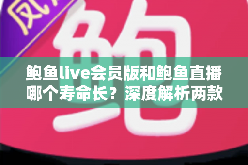 鲍鱼live会员版和鲍鱼直播哪个寿命长？深度解析两款应用的使用寿命与选择指南