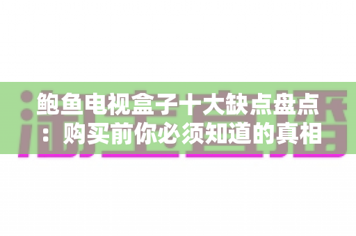 鲍鱼电视盒子十大缺点盘点：购买前你必须知道的真相与避坑指南