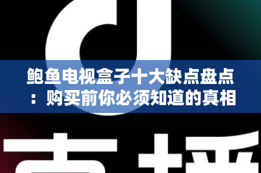 鲍鱼电视盒子十大缺点盘点：购买前你必须知道的真相与避坑指南