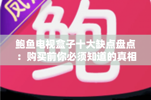 鲍鱼电视盒子十大缺点盘点：购买前你必须知道的真相与避坑指南