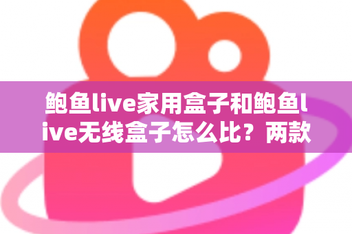 鲍鱼live家用盒子和鲍鱼live无线盒子怎么比?两款电视盒子全方位对比与选购指南 鲍鱼live家用盒子和鲍鱼live无线盒子怎么比?两款电视盒子全方位对比与选购指南