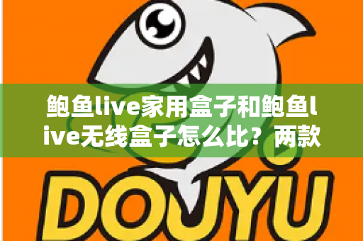 鲍鱼live家用盒子和鲍鱼live无线盒子怎么比?两款电视盒子全方位对比与选购指南 鲍鱼live家用盒子和鲍鱼live无线盒子怎么比?两款电视盒子全方位对比与选购指南