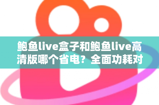 鲍鱼live盒子和鲍鱼live高清版哪个省电?全面功耗对比分析与省电技巧指南 鲍鱼live盒子和鲍鱼live高清版哪个省电?全面功耗对比分析与省电技巧指南