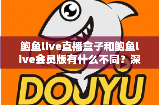 鲍鱼live直播盒子和鲍鱼live会员版有什么不同？深度解析两大版本的核心差异与选择指南