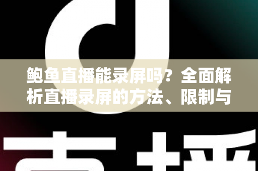 鲍鱼直播能录屏吗?全面解析直播录屏的方法、限制与法律风险 鲍鱼直播能录屏吗?全面解析直播录屏的方法、限制与法律风险