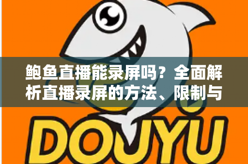 鲍鱼直播能录屏吗?全面解析直播录屏的方法、限制与法律风险 鲍鱼直播能录屏吗?全面解析直播录屏的方法、限制与法律风险