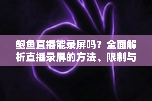 鲍鱼直播能录屏吗?全面解析直播录屏的方法、限制与法律风险 鲍鱼直播能录屏吗?全面解析直播录屏的方法、限制与法律风险