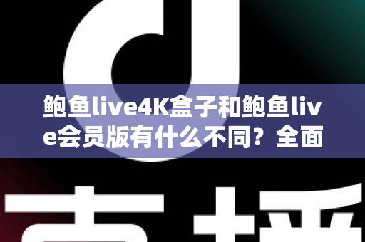 鲍鱼live4K盒子和鲍鱼live会员版有什么不同?全面解析配置、价格与使用体验,帮你选对不花冤枉钱 鲍鱼live4K盒子和鲍鱼live会员版有什么不同?全面解析配置、价格与使用体验,帮你选对不花冤枉钱