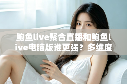 鲍鱼live聚合直播和鲍鱼live电脑版谁更强？多维度深度对比帮你选对观看方式