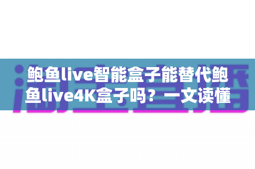 鲍鱼live智能盒子能替代鲍鱼live4K盒子吗?一文读懂两款盒子的真实差距与选购指南 鲍鱼live智能盒子能替代鲍鱼live4K盒子吗?一文读懂两款盒子的真实差距与选购指南