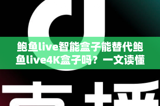 鲍鱼live智能盒子能替代鲍鱼live4K盒子吗?一文读懂两款盒子的真实差距与选购指南 鲍鱼live智能盒子能替代鲍鱼live4K盒子吗?一文读懂两款盒子的真实差距与选购指南