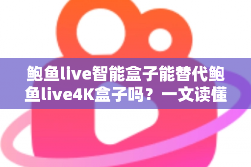 鲍鱼live智能盒子能替代鲍鱼live4K盒子吗？一文读懂两款盒子的真实差距与选购指南