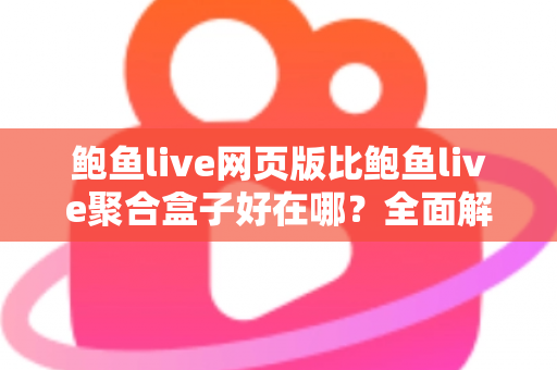 鲍鱼live网页版比鲍鱼live聚合盒子好在哪？全面解析网页版五大核心优势