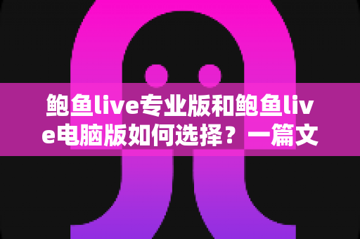 鲍鱼live专业版和鲍鱼live电脑版如何选择？一篇文章讲清两大版本的区别与选购思路