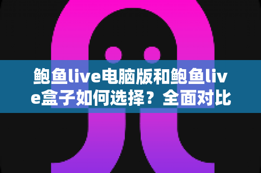 鲍鱼live电脑版和鲍鱼live盒子如何选择？全面对比分析与实用选购指南帮你一次搞懂