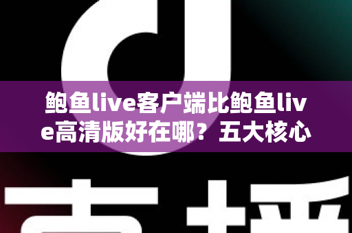 鲍鱼live客户端比鲍鱼live高清版好在哪?五大核心优势全面解析 鲍鱼live客户端比鲍鱼live高清版好在哪?五大核心优势全面解析