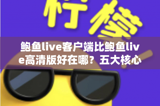 鲍鱼live客户端比鲍鱼live高清版好在哪?五大核心优势全面解析 鲍鱼live客户端比鲍鱼live高清版好在哪?五大核心优势全面解析