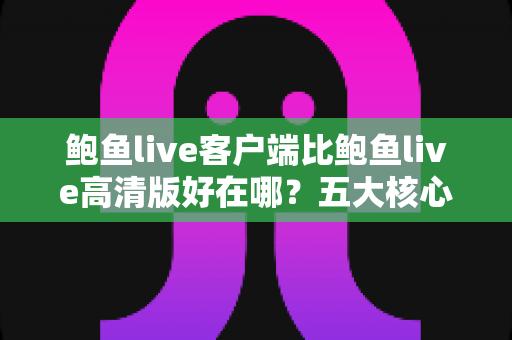 鲍鱼live客户端比鲍鱼live高清版好在哪？五大核心优势全面解析
