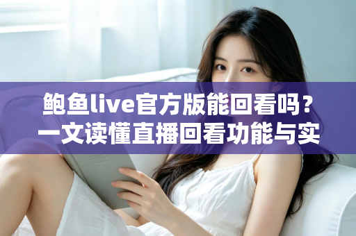 鲍鱼live官方版能回看吗？一文读懂直播回看功能与实用观看技巧