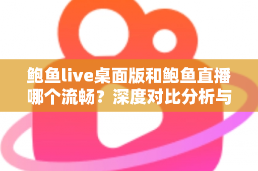 鲍鱼live桌面版和鲍鱼直播哪个流畅?深度对比分析与实用优化指南 鲍鱼live桌面版和鲍鱼直播哪个流畅?深度对比分析与实用优化指南