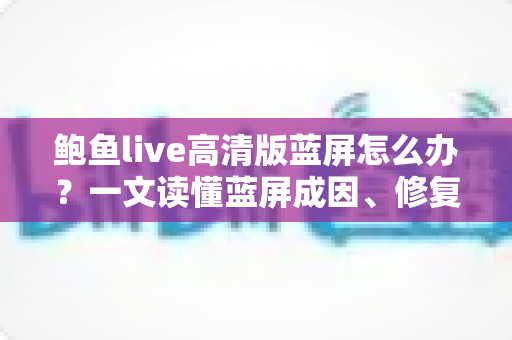鲍鱼live高清版蓝屏怎么办？一文读懂蓝屏成因、修复方法与预防技巧全指南