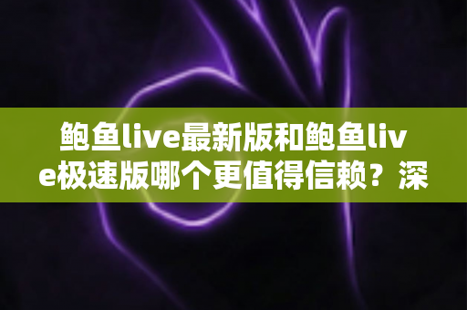 鲍鱼live最新版和鲍鱼live极速版哪个更值得信赖？深度对比与实用选择指南