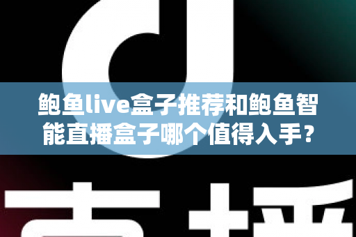 鲍鱼live盒子推荐和鲍鱼智能直播盒子哪个值得入手？全面对比评测助你精准选购
