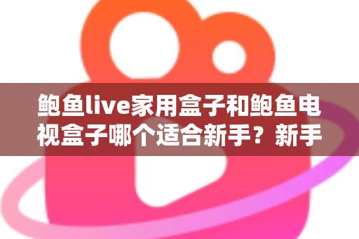 鲍鱼live家用盒子和鲍鱼电视盒子哪个适合新手?新手零基础电视盒子选购对比全攻略 鲍鱼live家用盒子和鲍鱼电视盒子哪个适合新手?新手零基础电视盒子选购对比全攻略