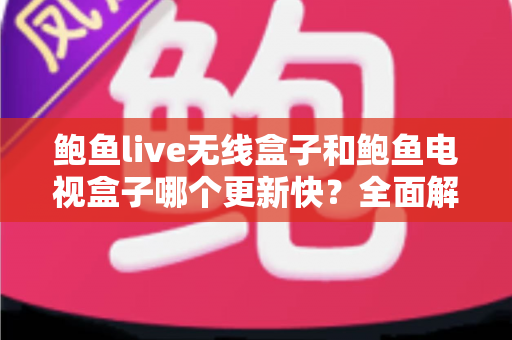 鲍鱼live无线盒子和鲍鱼电视盒子哪个更新快?全面解析与选购指南 鲍鱼live无线盒子和鲍鱼电视盒子哪个更新快?全面解析与选购指南