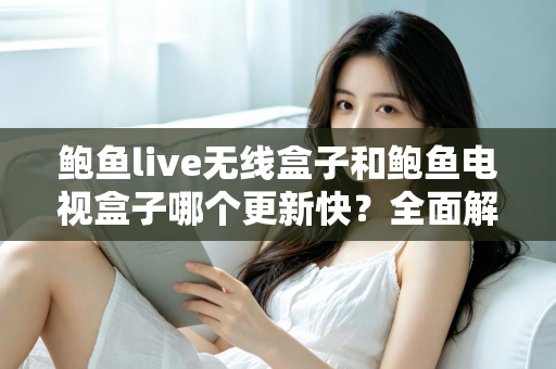 鲍鱼live无线盒子和鲍鱼电视盒子哪个更新快?全面解析与选购指南 鲍鱼live无线盒子和鲍鱼电视盒子哪个更新快?全面解析与选购指南