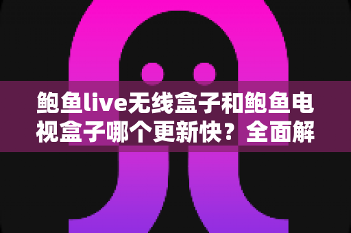 鲍鱼live无线盒子和鲍鱼电视盒子哪个更新快？全面解析与选购指南