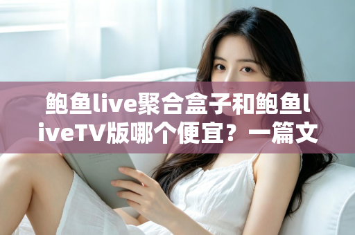 鲍鱼live聚合盒子和鲍鱼liveTV版哪个便宜？一篇文章讲清价格差异与选购思路
