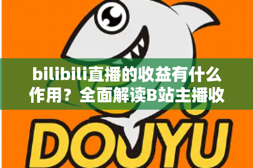 bilibili直播的收益有什么作用?全面解读B站主播收入的多元价值 bilibili直播的收益有什么作用?全面解读B站主播收入的多元价值