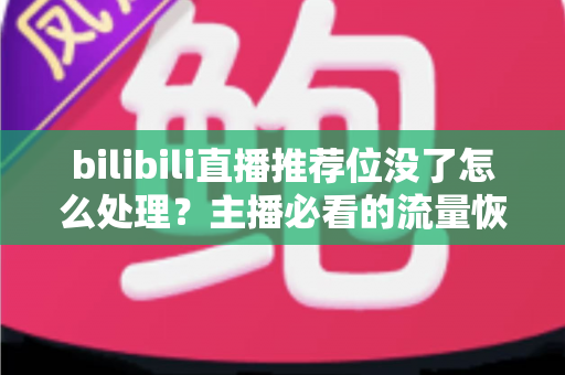 bilibili直播推荐位没了怎么处理?主播必看的流量恢复与账号自救全攻略 bilibili直播推荐位没了怎么处理?主播必看的流量恢复与账号自救全攻略
