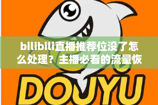 bilibili直播推荐位没了怎么处理?主播必看的流量恢复与账号自救全攻略 bilibili直播推荐位没了怎么处理?主播必看的流量恢复与账号自救全攻略