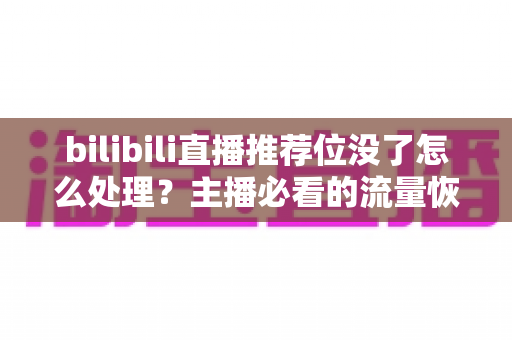 bilibili直播推荐位没了怎么处理？主播必看的流量恢复与账号自救全攻略