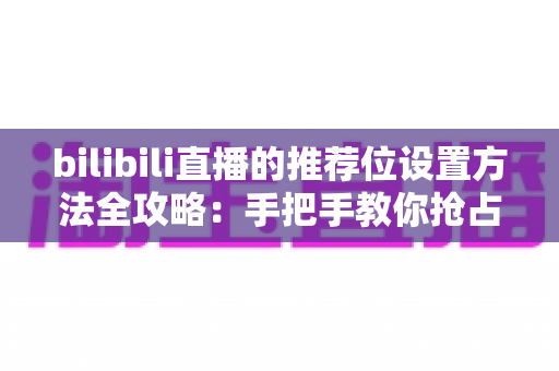 bilibili直播的推荐位设置方法全攻略：手把手教你抢占直播间流量入口