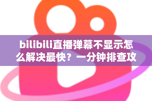 bilibili直播弹幕不显示怎么解决最快？一分钟排查攻略，快速找回满屏弹幕互动体验