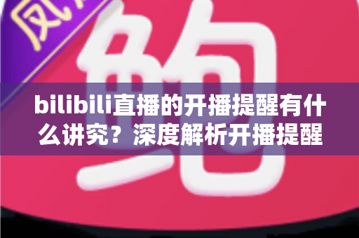 bilibili直播的开播提醒有什么讲究?深度解析开播提醒的设置技巧与运营策略,助你不错过任何精彩直播 bilibili直播的开播提醒有什么讲究?深度解析开播提醒的设置技巧与运营策略,助你不错过任何精彩直播