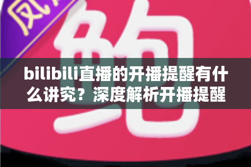 bilibili直播的开播提醒有什么讲究?深度解析开播提醒的设置技巧与运营策略,助你不错过任何精彩直播 bilibili直播的开播提醒有什么讲究?深度解析开播提醒的设置技巧与运营策略,助你不错过任何精彩直播