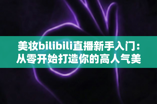 美妆bilibili直播新手入门:从零开始打造你的高人气美妆直播间全攻略 美妆bilibili直播新手入门:从零开始打造你的高人气美妆直播间全攻略