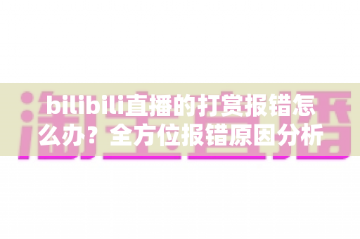 bilibili直播的打赏报错怎么办?全方位报错原因分析与实用解决指南 bilibili直播的打赏报错怎么办?全方位报错原因分析与实用解决指南