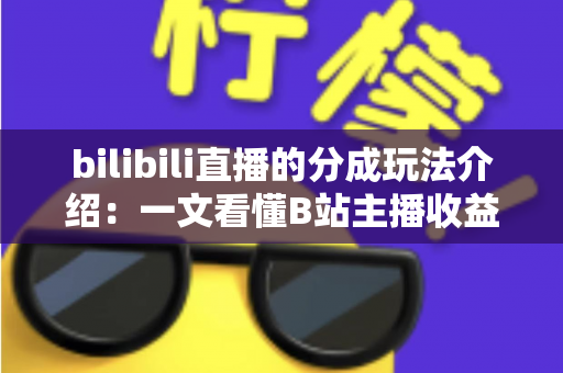 bilibili直播的分成玩法介绍：一文看懂B站主播收益分成规则与变现技巧