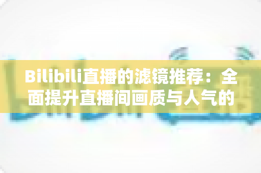 Bilibili直播的滤镜推荐:全面提升直播间画质与人气的实用指南 Bilibili直播的滤镜推荐:全面提升直播间画质与人气的实用指南