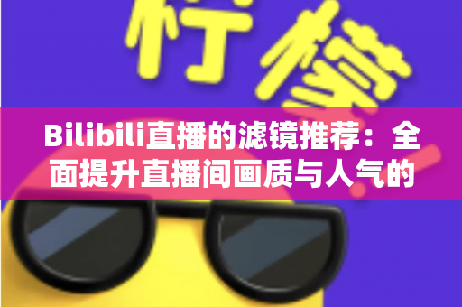 Bilibili直播的滤镜推荐:全面提升直播间画质与人气的实用指南 Bilibili直播的滤镜推荐:全面提升直播间画质与人气的实用指南
