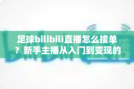 足球bilibili直播怎么接单？新手主播从入门到变现的全流程实战指南