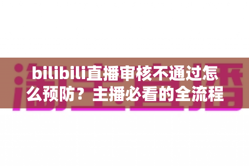 bilibili直播审核不通过怎么预防?主播必看的全流程避坑指南与实用技巧 bilibili直播审核不通过怎么预防?主播必看的全流程避坑指南与实用技巧