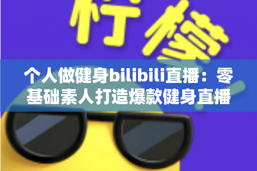个人做健身bilibili直播:零基础素人打造爆款健身直播间的完整实战指南 个人做健身bilibili直播:零基础素人打造爆款健身直播间的完整实战指南