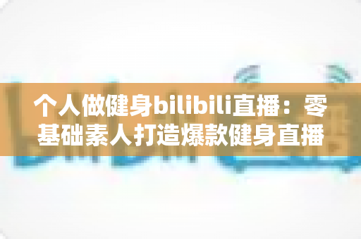 个人做健身bilibili直播:零基础素人打造爆款健身直播间的完整实战指南 个人做健身bilibili直播:零基础素人打造爆款健身直播间的完整实战指南