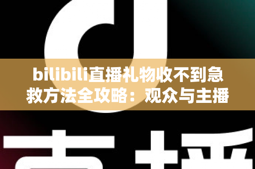 bilibili直播礼物收不到急救方法全攻略：观众与主播双向快速排查指南